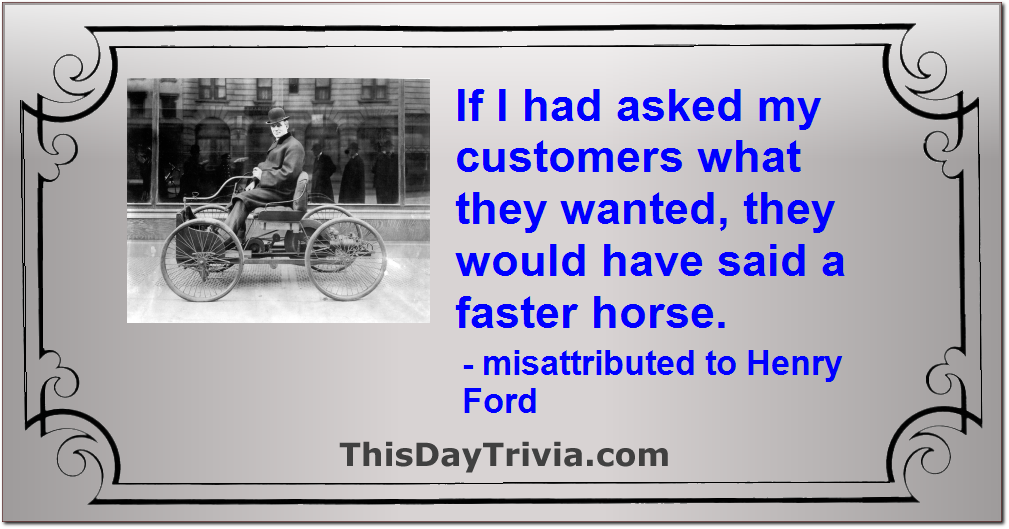 Quote: If I had asked my customers what they wanted, they would have said a faster horse. - misattributed to Henry Ford