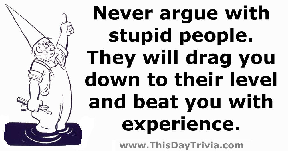 Quote: Never argue with stupid people. They will drag you down to their level and beat you with experience. - Anonymous