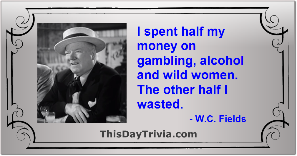 Quote: I spent half my money on gambling, alcohol and wild women. The other half I wasted. - W.C. Fields