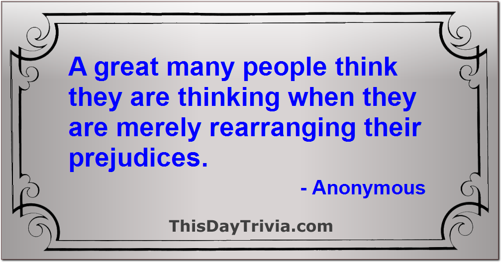 Quote: A great many people think they are thinking when they are merely rearranging their prejudices. - Anonymous