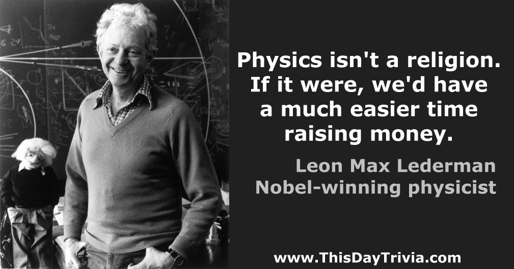 Quote: Physics isn't a religion. If it were, we'd have a much easier time raising money. - Leon Max Lederman, Nobel-winning physicist