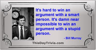 Quote: It's hard to win an argument with a smart person. It's damn near impossible to win an argument with a stupid person. - Bill Murray