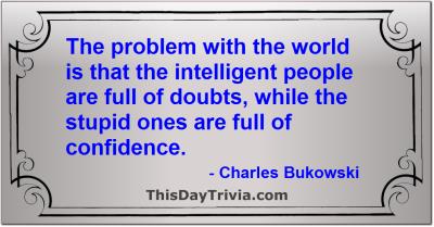 Quote: The problem with the world is that the intelligent people are full of doubts, while the stupid ones are full of confidence. - Charles Bukowski