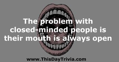 Quote: The problem with closed-minded people is their mouth is always open. - Anonymous