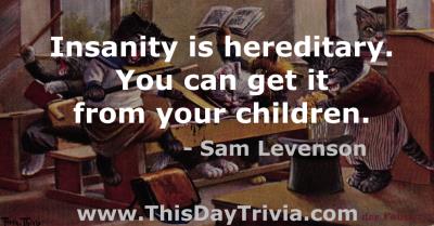 Quote: Insanity is hereditary. You can get it from your children. - Sam Levenson