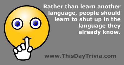 Quote: Rather than learning to speak another language, people should learn to shut up in the one they already know. - Anonymous